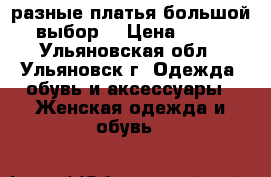 разные платья большой  выбор  › Цена ­ 300 - Ульяновская обл., Ульяновск г. Одежда, обувь и аксессуары » Женская одежда и обувь   